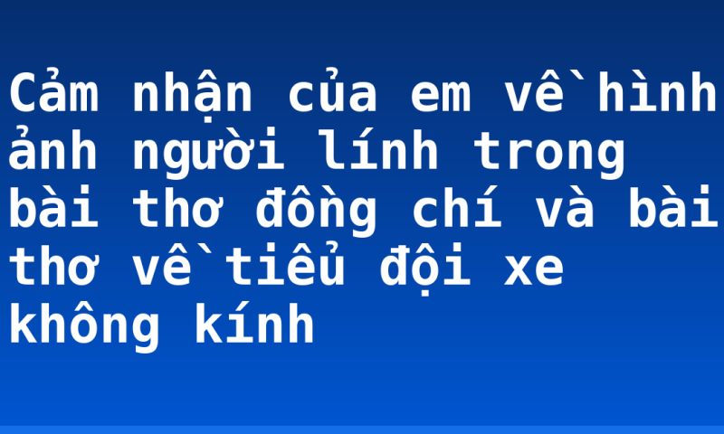 Cảm nhận của em về hình ảnh người lính trong bài thơ đồng chí và bài thơ về tiểu đội xe không kính