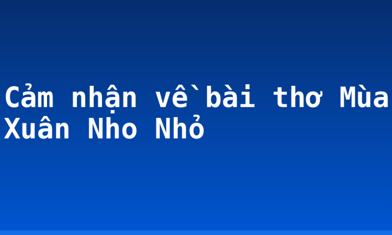 Cảm nhận về bài thơ Mùa Xuân Nho Nhỏ