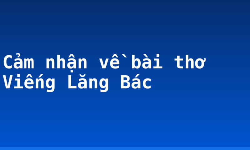 Cảm nhận về bài thơ Viếng Lăng Bác