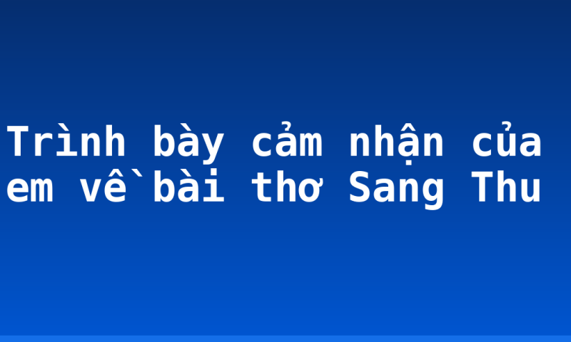 Trình bày cảm nhận của em về bài thơ Sang Thu
