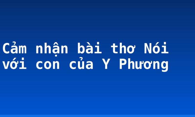 Cảm nhận bài thơ Nói với con của Y Phương