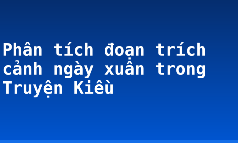 Phân tích đoạn trích cảnh ngày xuân trong Truyện Kiều