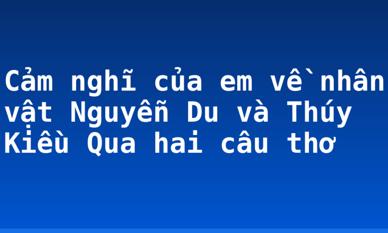 Cảm nghĩ của em về nhân vật Nguyễn Du và Thúy Kiều Qua hai câu thơ