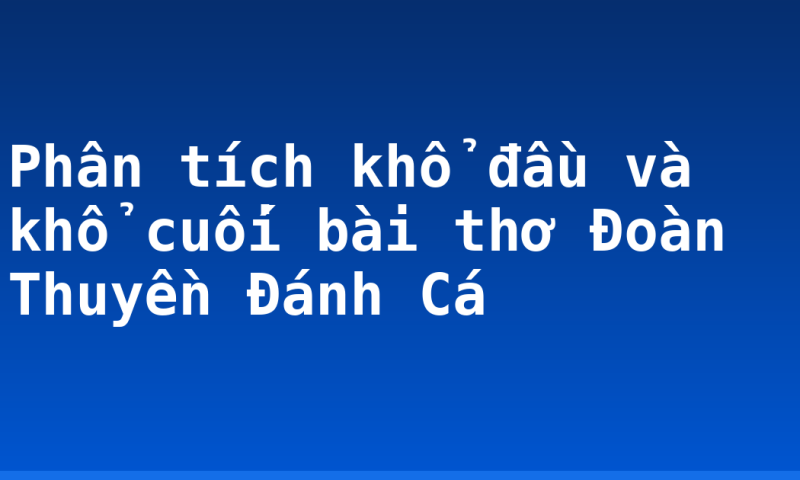 Phân tích khổ đầu và khổ cuối bài thơ Đoàn Thuyền Đánh Cá