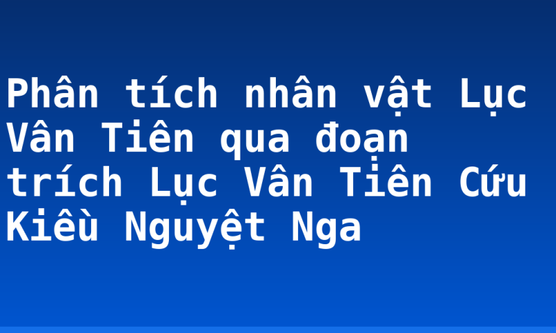Phân tích nhân vật Lục Vân Tiên qua đoạn trích Lục Vân Tiên Cứu Kiều Nguyệt Nga