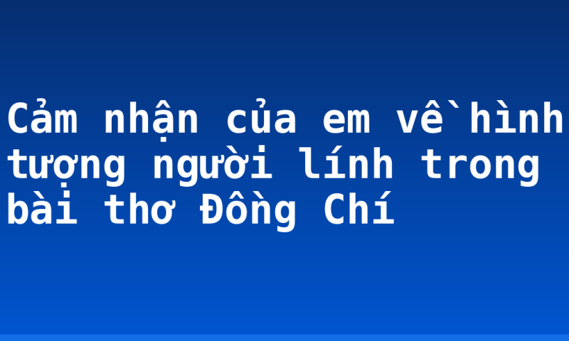 Cảm nhận của em về hình tượng người lính trong bài thơ Đồng Chí