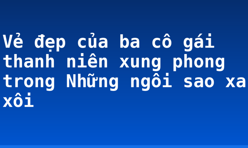 Vẻ đẹp của ba cô gái thanh niên xung phong trong Những ngôi sao xa xôi