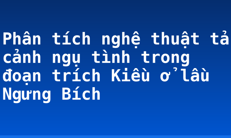 Phân tích nghệ thuật tả cảnh ngụ tình trong đoạn trích Kiều ở lầu Ngưng Bích
