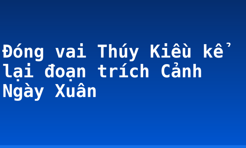 Đóng vai Thúy Kiều kể lại đoạn trích Cảnh Ngày Xuân