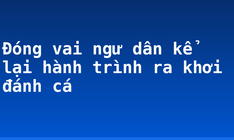 Đóng vai ngư dân kể lại hành trình ra khơi đánh cá