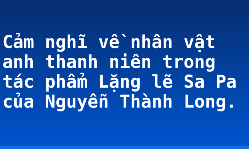 Cảm nghĩ về nhân vật anh thanh niên trong tác phẩm Lặng lẽ Sa Pa của Nguyễn Thành Long.