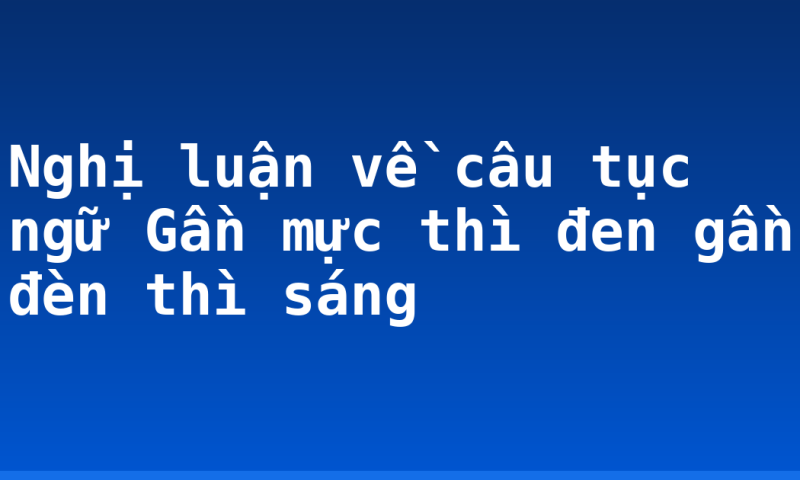 Nghị luận về câu tục ngữ Gần mực thì đen gần đèn thì sáng