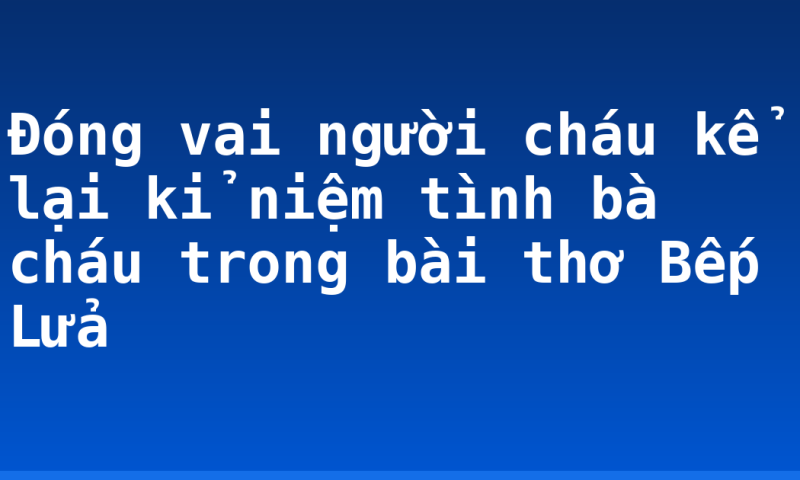 Đóng vai người cháu kể lại kỉ niệm tình bà cháu trong bài thơ Bếp Lửa