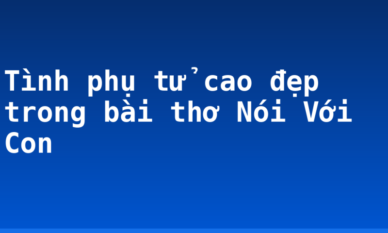 Tình phụ tử cao đẹp trong bài thơ Nói Với Con