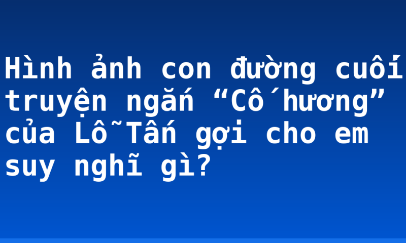 Hình ảnh con đường cuối truyện ngắn “Cố hương” của Lỗ Tấn gợi cho em suy nghĩ gì?