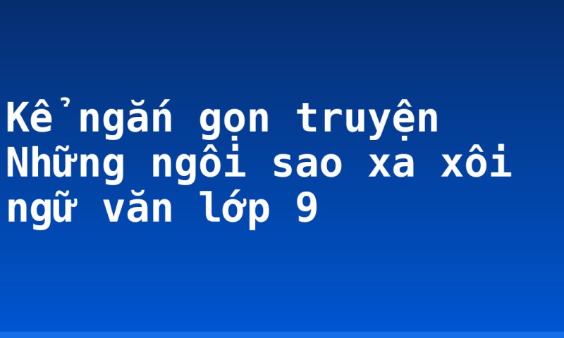 Kể ngắn gọn truyện Những ngôi sao xa xôi ngữ văn lớp 9