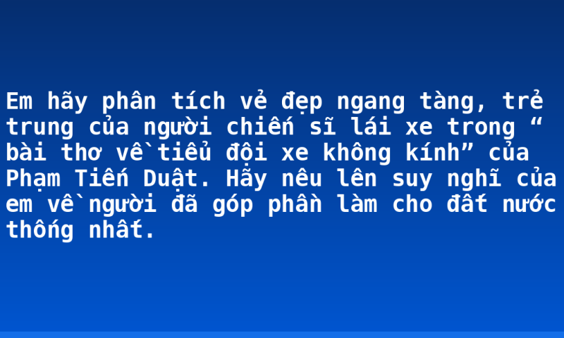 Em hãy phân tích vẻ đẹp ngang tàng, trẻ trung của người chiến sĩ lái xe trong “ bài thơ về tiểu đội xe không kính” của Phạm Tiến Duật. Hãy nêu lên suy nghĩ của em về người đã góp phần làm cho đất nước thống nhất.