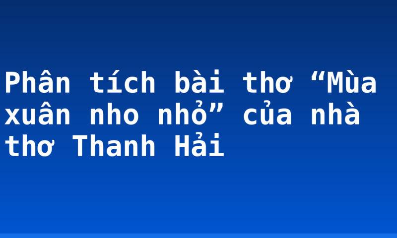 Phân tích bài thơ “Mùa xuân nho nhỏ” của nhà thơ Thanh Hải