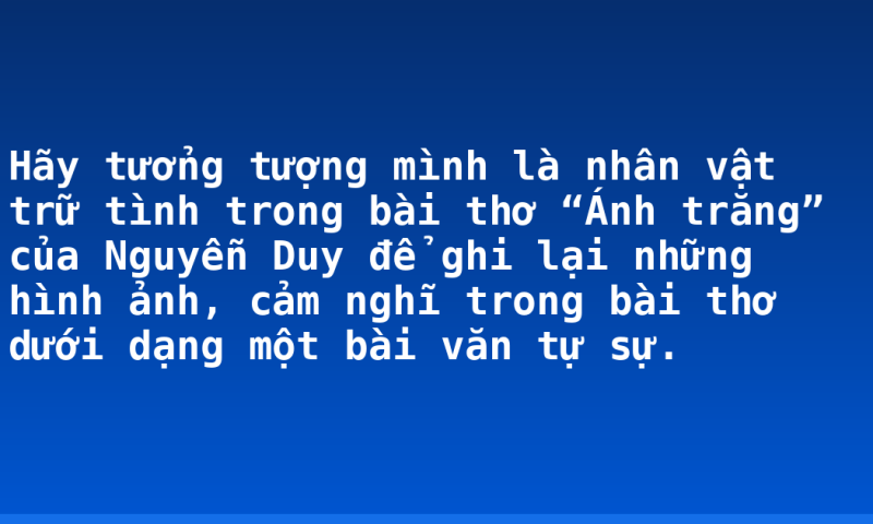 Hãy tưởng tượng mình là nhân vật trữ tình trong bài thơ “Ánh trăng” của Nguyễn Duy để ghi lại những hình ảnh, cảm nghĩ trong bài thơ dưới dạng một bài văn tự sự.