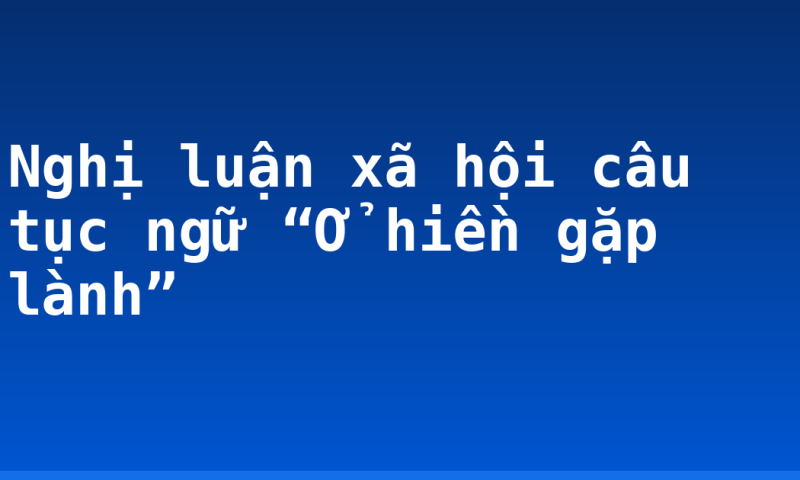 Nghị luận xã hội câu tục ngữ “Ở hiền gặp lành”