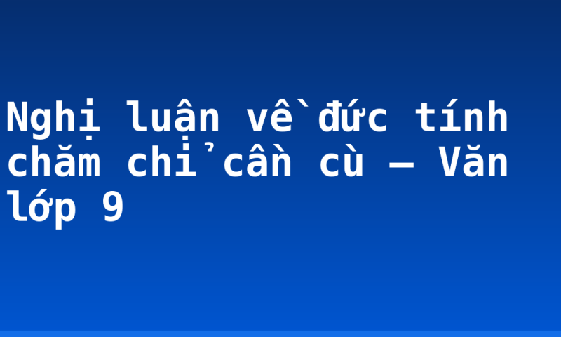Nghị luận về đức tính chăm chỉ cần cù – Văn lớp 9