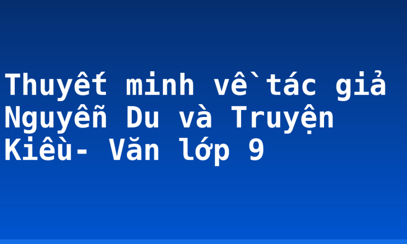 Thuyết minh về tác giả Nguyễn Du và Truyện Kiều- Văn lớp 9