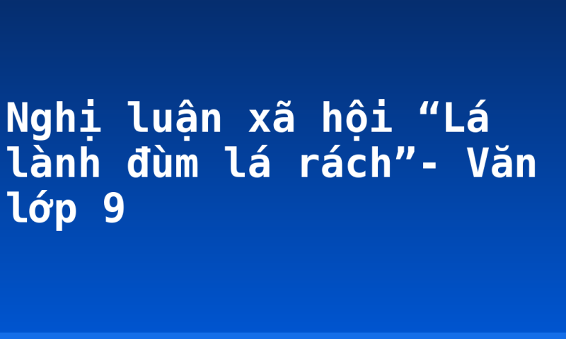 Nghị luận xã hội “Lá lành đùm lá rách”- Văn lớp 9
