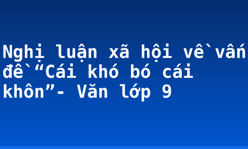 Nghị luận xã hội về vấn đề “Cái khó bó cái khôn”- Văn lớp 9