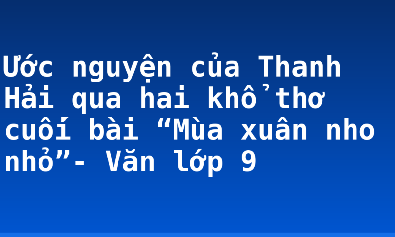 Ước nguyện của Thanh Hải qua hai khổ thơ cuối bài “Mùa xuân nho nhỏ”- Văn lớp 9