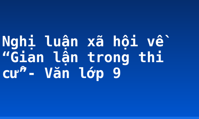 Nghị luận xã hội về “Gian lận trong thi cử”- Văn lớp 9