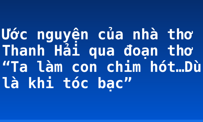 Ước nguyện của nhà thơ Thanh Hải qua đoạn thơ “Ta làm con chim hót…Dù là khi tóc bạc”