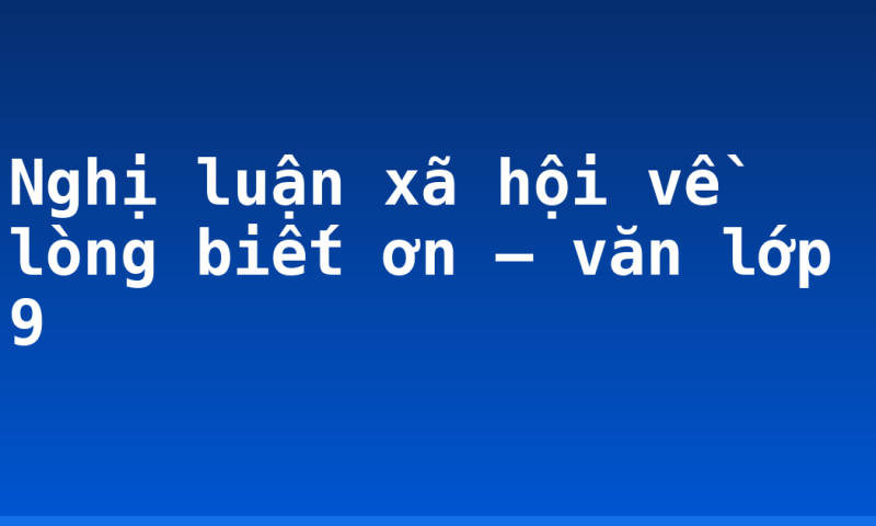 Nghị luận xã hội về lòng biết ơn – văn lớp 9