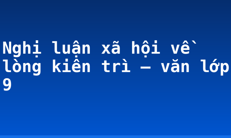 Nghị luận xã hội về lòng kiên trì – văn lớp 9