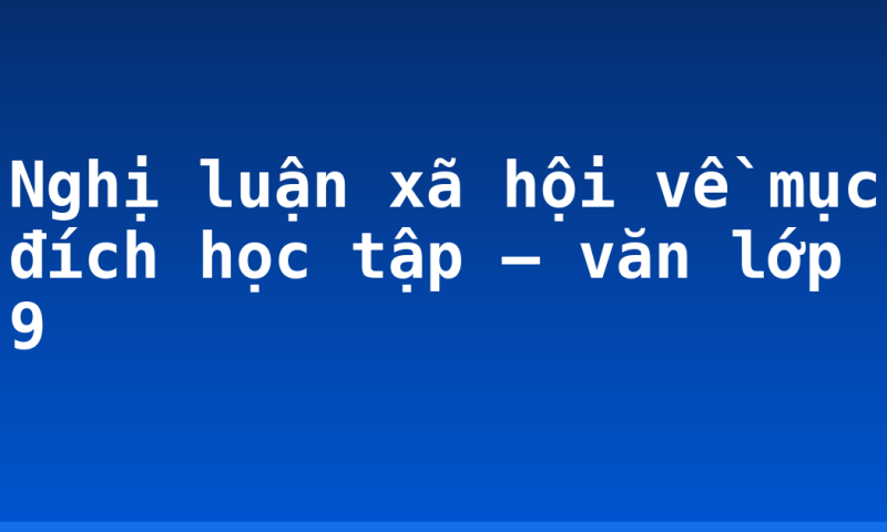 Nghị luận xã hội về mục đích học tập – văn lớp 9