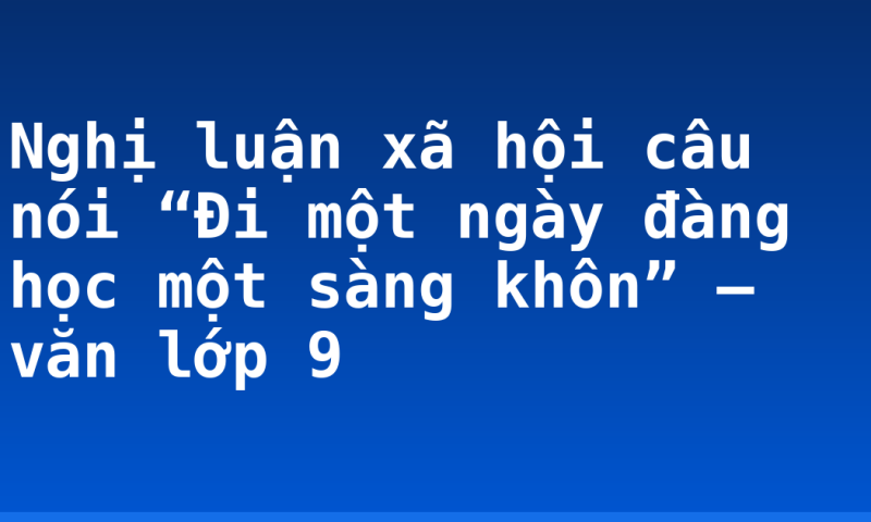 Nghị luận xã hội câu nói “Đi một ngày đàng học một sàng khôn” – văn lớp 9