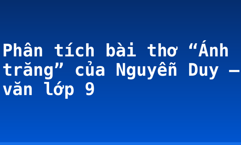 Phân tích bài thơ “Ánh trăng” của Nguyễn Duy – văn lớp 9