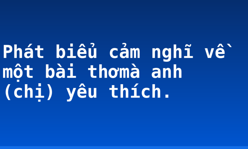 Phát biểu cảm nghĩ về một bài thơmà anh (chị) yêu thích.