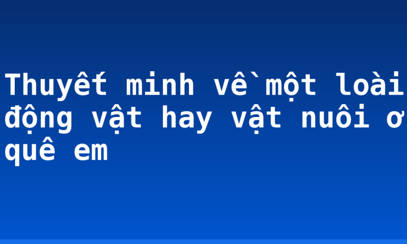 Thuyết minh về một loài động vật hay vật nuôi ở quê em