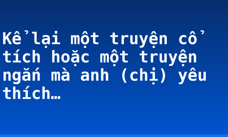 Kể lại một truyện cổ tích hoặc một truyện ngắn mà anh (chị) yêu thích…