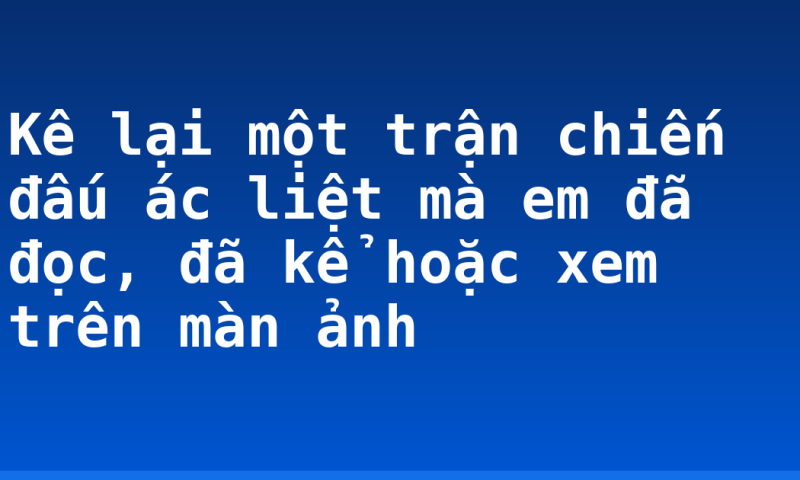 Kê lại một trận chiến đấu ác liệt mà em đã đọc, đã kể hoặc xem trên màn ảnh