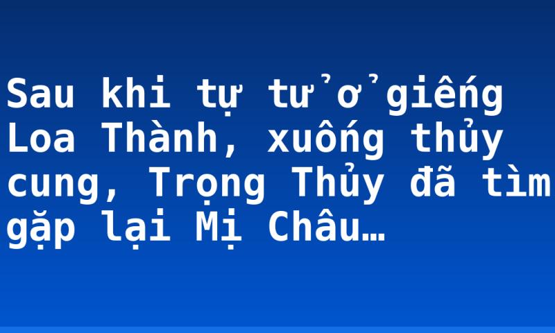 Sau khi tự tử ở giếng Loa Thành, xuống thủy cung, Trọng Thủy đã tìm gặp lại Mị Châu…