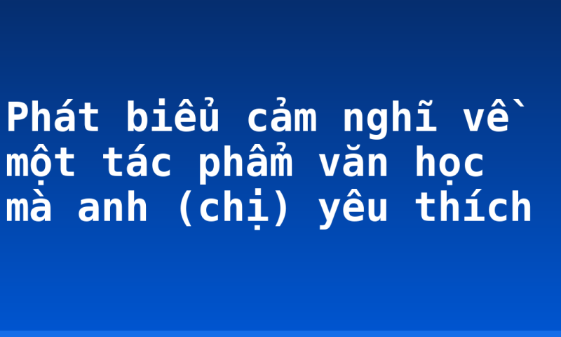 Phát biểu cảm nghĩ về một tác phẩm văn học mà anh (chị) yêu thích