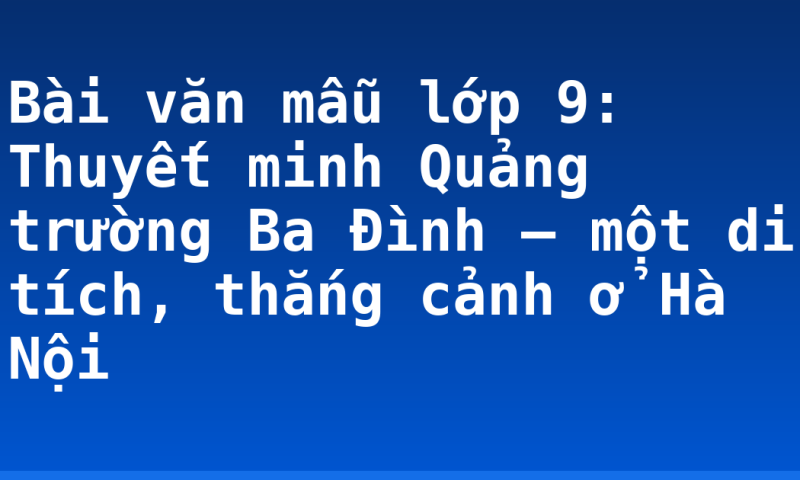 Bài văn mẫu lớp 9: Thuyết minh Quảng trường Ba Đình – một di tích, thắng cảnh ở Hà Nội