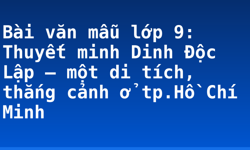 Bài văn mẫu lớp 9: Thuyết minh Dinh Độc Lập – một di tích, thắng cảnh ở tp.Hồ Chí Minh