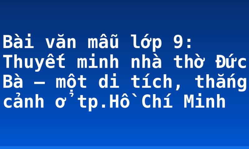 Bài văn mẫu lớp 9: Thuyết minh nhà thờ Đức Bà – một di tích, thắng cảnh ở tp.Hồ Chí Minh