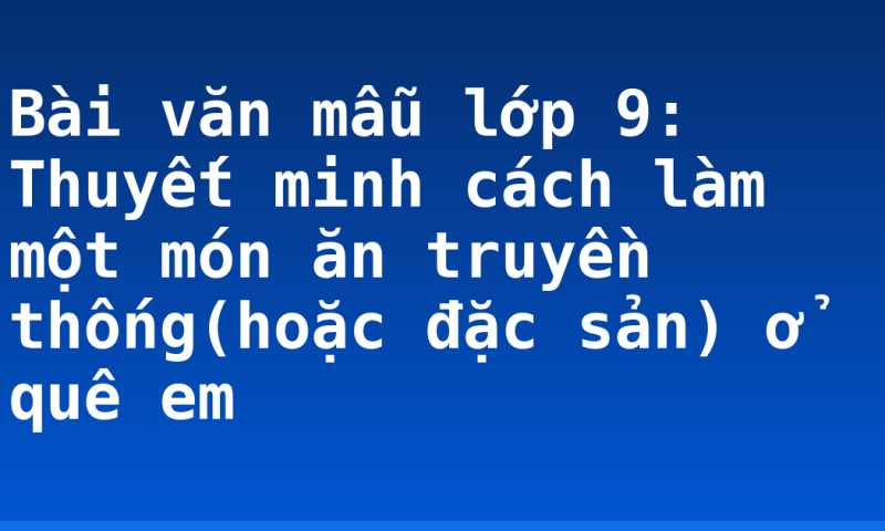 Bài văn mẫu lớp 9: Thuyết minh cách làm một món ăn truyền thống(hoặc đặc sản) ở quê em