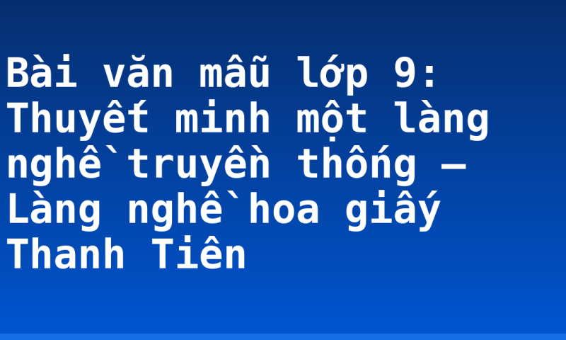 Bài văn mẫu lớp 9: Thuyết minh một làng nghề truyền thống – Làng nghề hoa giấy Thanh Tiên