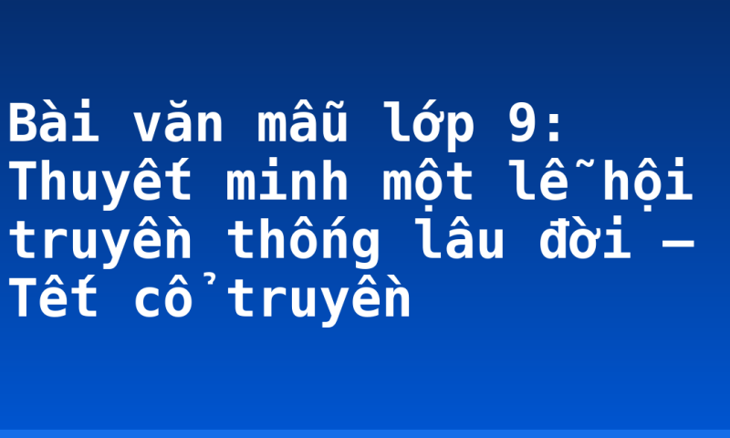 Bài văn mẫu lớp 9: Thuyết minh một lễ hội truyền thống lâu đời – Tết cổ truyền