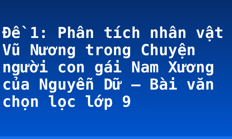 Đề 1: Phân tích nhân vật Vũ Nương trong Chuyện người con gái Nam Xương của Nguyễn Dữ – Bài văn chọn lọc lớp 9
