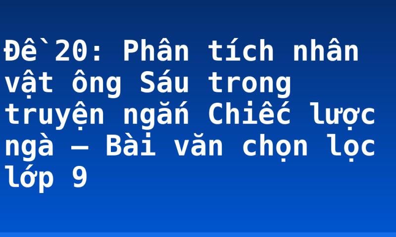 Đề 20: Phân tích nhân vật ông Sáu trong truyện ngắn Chiếc lược ngà – Bài văn chọn lọc lớp 9